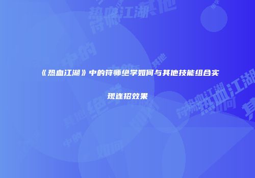 《热血江湖》中的符师绝学如何与其他技能组合实现连招效果