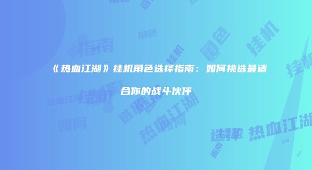 《热血江湖》挂机角色选择指南：如何挑选最适合你的战斗伙伴