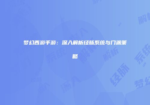 梦幻西游手游：深入解析经脉系统与门派策略