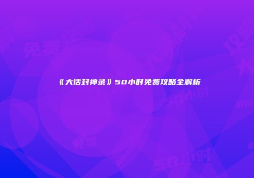 《大话封神录》50小时免费攻略全解析