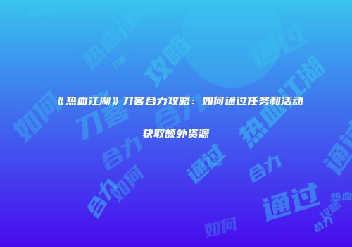 《热血江湖》刀客合力攻略：如何通过任务和活动获取额外资源