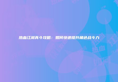 热血江湖真斗攻略：如何快速提升角色战斗力