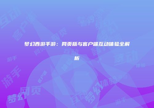 梦幻西游手游：网页版与客户端互动体验全解析