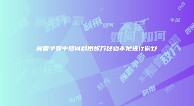 魔兽争霸中如何利用敌方经验不足进行偷野