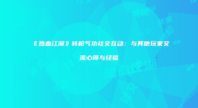 《热血江湖》转枪气功社交互动:与其他玩家交流心得与经验