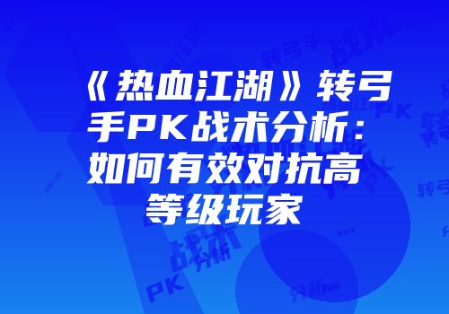 《热血江湖》转弓手PK战术分析：如何有效对抗高等级玩家