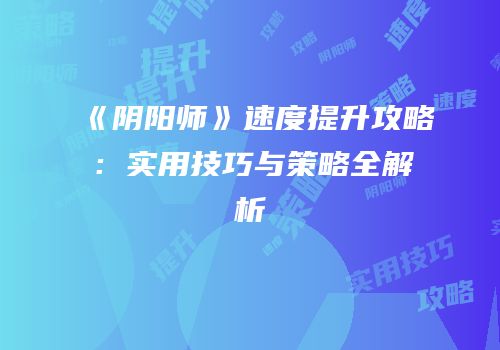 《阴阳师》速度提升攻略：实用技巧与策略全解析
