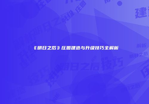 《明日之后》庄园建造与升级技巧全解析