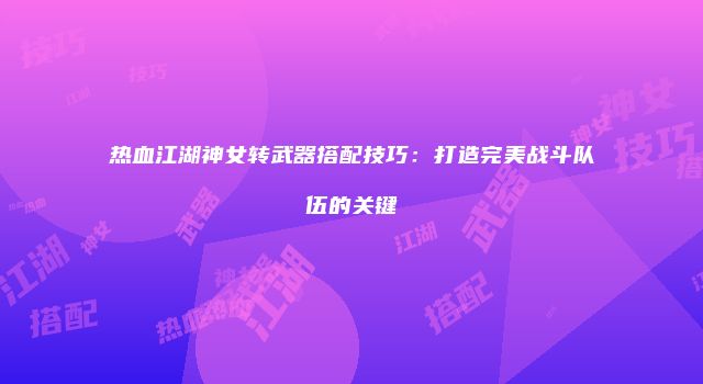 热血江湖神女转武器搭配技巧：打造完美战斗队伍的关键