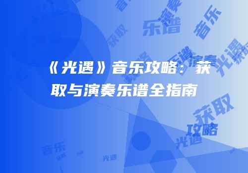 《光遇》音乐攻略：获取与演奏乐谱全指南