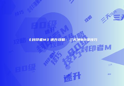 《封印者M》速升攻略：三天冲80级技巧