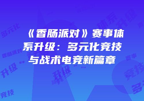 《香肠派对》赛事体系升级：多元化竞技与战术电竞新篇章