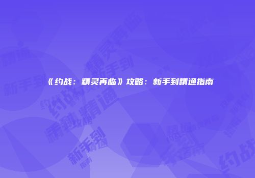 《约战：精灵再临》攻略：新手到精通指南