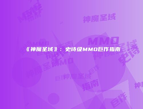 《神魔圣域》：史诗级MMO巨作指南