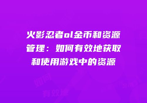 火影忍者ol金币和资源管理:如何有效地获取和使用游戏中的资源