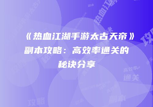 《热血江湖手游太古天帝》副本攻略：高效率通关的秘诀分享