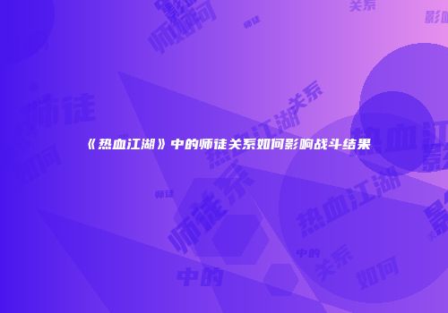 《热血江湖》中的师徒关系如何影响战斗结果