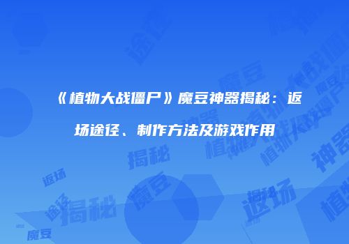 《植物大战僵尸》魔豆神器揭秘：返场途径、制作方法及游戏作用