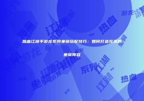 热血江湖手游龙系列坐骑搭配技巧：如何打造完美的坐骑阵容