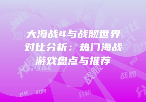 大海战4与战舰世界对比分析：热门海战游戏盘点与推荐