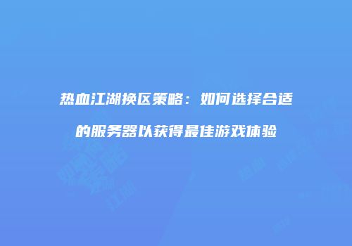 热血江湖换区策略：如何选择合适的服务器以获得最佳游戏体验