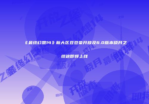 《最终幻想14》新大区豆豆柴开放及6.0版本晓月之终途即将上线