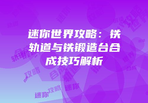 迷你世界攻略：铁轨道与铁锻造台合成技巧解析