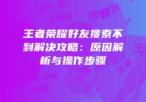王者荣耀好友搜索不到解决攻略：原因解析与操作步骤