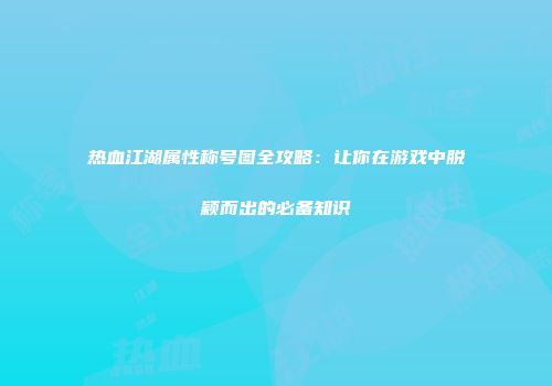 热血江湖属性称号图全攻略：让你在游戏中脱颖而出的必备知识