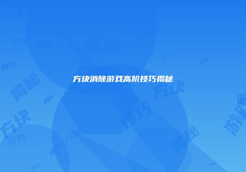 方块消除游戏高阶技巧揭秘