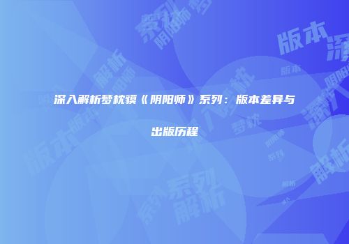 深入解析梦枕貘《阴阳师》系列：版本差异与出版历程