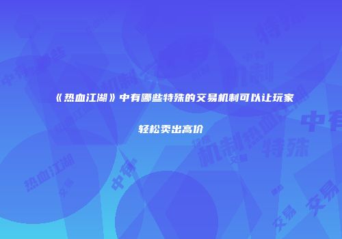 《热血江湖》中有哪些特殊的交易机制可以让玩家轻松卖出高价