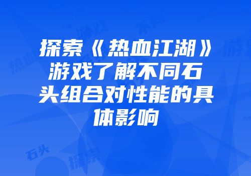 探索《热血江湖》游戏了解不同石头组合对性能的具体影响