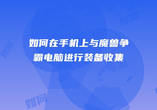 如何在手机上与魔兽争霸电脑进行装备收集