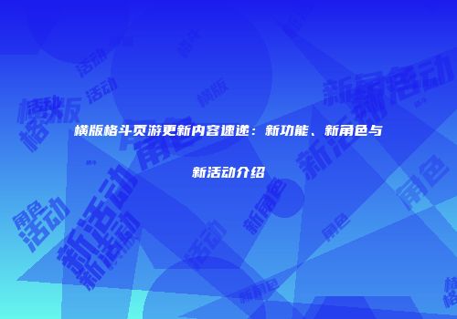 横版格斗页游更新内容速递：新功能、新角色与新活动介绍