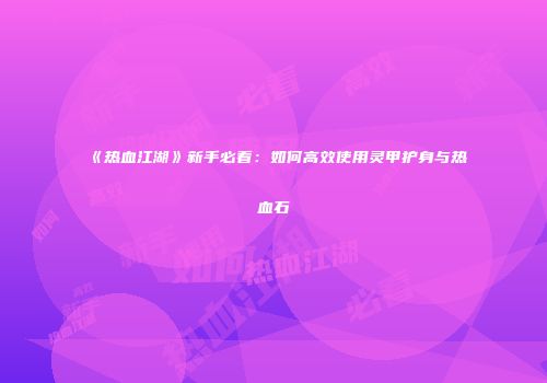 《热血江湖》新手必看：如何高效使用灵甲护身与热血石