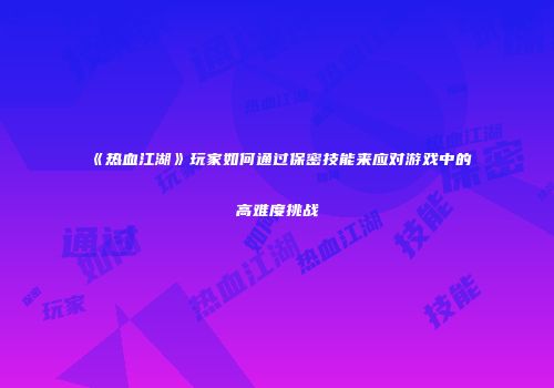 《热血江湖》玩家如何通过保密技能来应对游戏中的高难度挑战