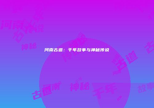 河南古道：千年故事与神秘传说