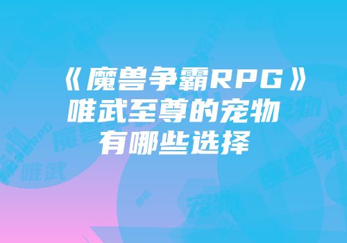 《魔兽争霸RPG》唯武至尊的宠物有哪些选择