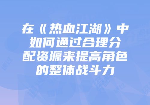 在《热血江湖》中如何通过合理分配资源来提高角色的整体战斗力