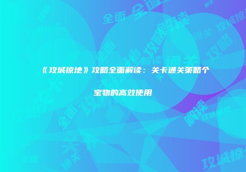 《攻城掠地》攻略全面解读:关卡通关策略个宝物的高效使用
