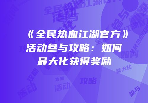 《全民热血江湖官方》活动参与攻略：如何最大化获得奖励