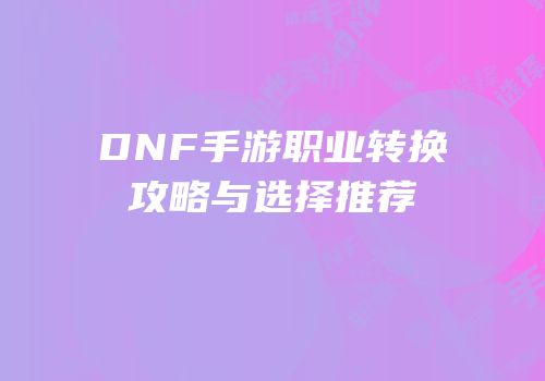 DNF手游职业转换攻略与选择推荐
