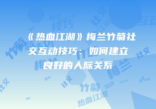 《热血江湖》梅兰竹菊社交互动技巧：如何建立良好的人际关系