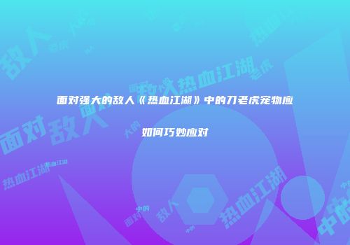 面对强大的敌人《热血江湖》中的刀老虎宠物应如何巧妙应对