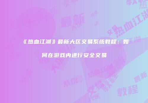 《热血江湖》最新大区交易系统教程：如何在游戏内进行安全交易