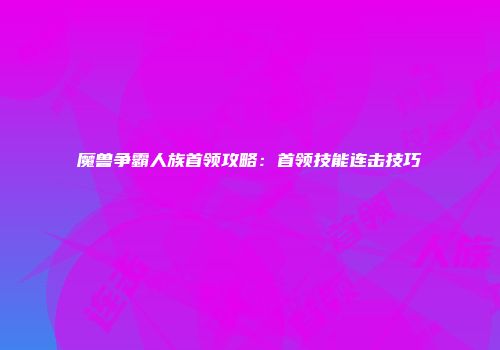 魔兽争霸人族首领攻略：首领技能连击技巧