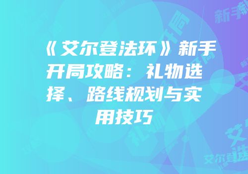 《艾尔登法环》新手开局攻略：礼物选择、路线规划与实用技巧