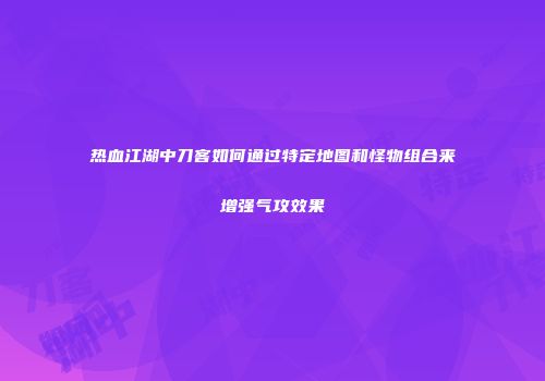热血江湖中刀客如何通过特定地图和怪物组合来增强气攻效果