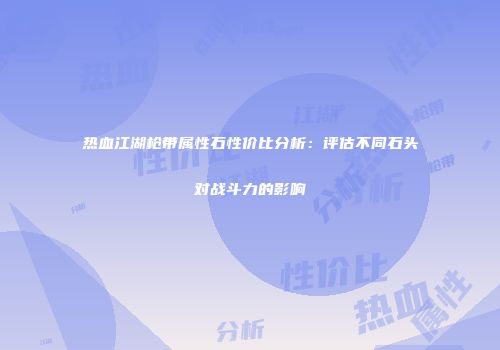 热血江湖枪带属性石性价比分析：评估不同石头对战斗力的影响